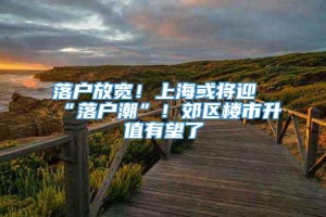 落户放宽！上海或将迎“落户潮”！郊区楼市升值有望了