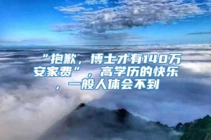 “抱歉，博士才有140万安家费”，高学历的快乐，一般人体会不到