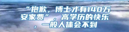 “抱歉，博士才有140万安家费”，高学历的快乐，一般人体会不到