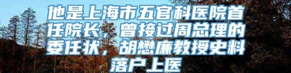 他是上海市五官科医院首任院长，曾接过周总理的委任状，胡懋廉教授史料落户上医