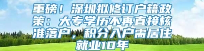 重磅！深圳拟修订户籍政策：大专学历不再直接核准落户，积分入户需居住就业10年