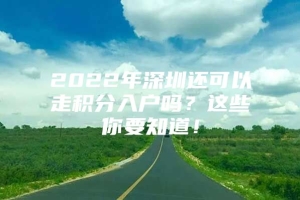 2022年深圳还可以走积分入户吗？这些你要知道！