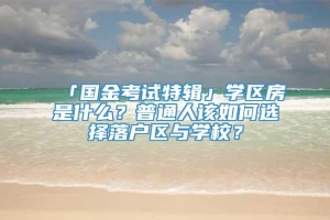 「国金考试特辑」学区房是什么？普通人该如何选择落户区与学校？