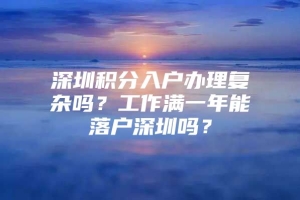 深圳积分入户办理复杂吗？工作满一年能落户深圳吗？