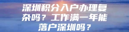 深圳积分入户办理复杂吗？工作满一年能落户深圳吗？