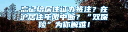 忘记给居住证办签注？在沪居住年限中断？“双保险”为你解难！