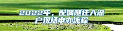 2022年，配偶随迁入深户现场申办流程