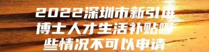 2022深圳市新引进博士人才生活补贴哪些情况不可以申请