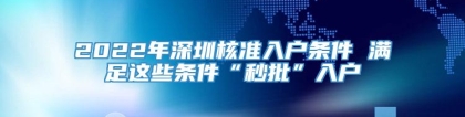 2022年深圳核准入户条件 满足这些条件“秒批”入户