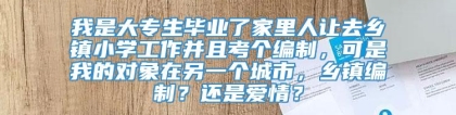 我是大专生毕业了家里人让去乡镇小学工作并且考个编制，可是我的对象在另一个城市，乡镇编制？还是爱情？