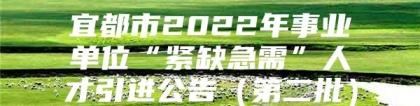 宜都市2022年事业单位“紧缺急需”人才引进公告（第二批）