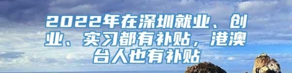 2022年在深圳就业、创业、实习都有补贴，港澳台人也有补贴