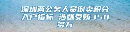 深圳两公务人员倒卖积分入户指标 涉嫌受贿350多万