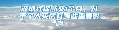 深圳社保断交1个月，对于个人买房有哪些重要影响