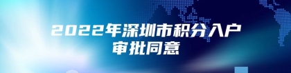 2022年深圳市积分入户审批同意