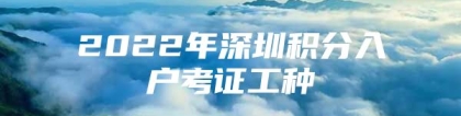 2022年深圳积分入户考证工种