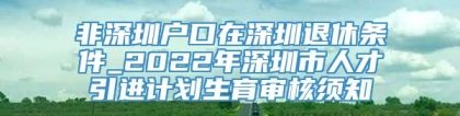 非深圳户口在深圳退休条件_2022年深圳市人才引进计划生育审核须知