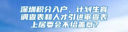 深圳积分入户，计划生育调查表和人才引进审查表上居委会不给盖章？