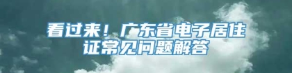 看过来！广东省电子居住证常见问题解答→