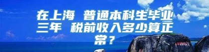 在上海 普通本科生毕业三年 税前收入多少算正常？