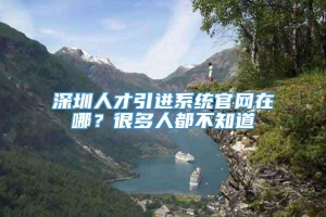 深圳人才引进系统官网在哪？很多人都不知道