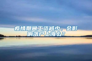 疫情期间工资减少，会影响落户上海么？