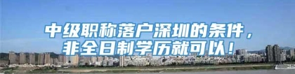 中级职称落户深圳的条件，非全日制学历就可以！