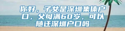 你好，子女是深圳集体户口，父母满60岁，可以随迁深圳户口吗