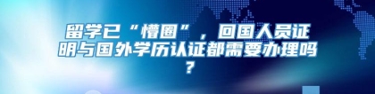 留学已“懵圈”，回国人员证明与国外学历认证都需要办理吗？