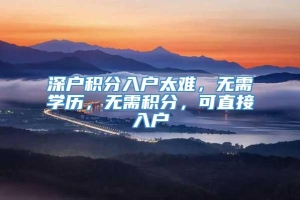 深户积分入户太难，无需学历，无需积分，可直接入户