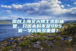 原创上海交大博士求职碰壁，只因本科不是985，第一学历有多重要？