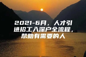 2021-6月，人才引进招工入深户全流程，帮助有需要的人