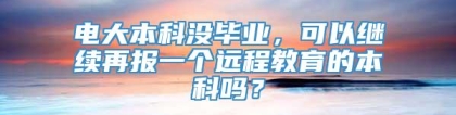 电大本科没毕业，可以继续再报一个远程教育的本科吗？