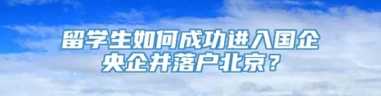 留学生如何成功进入国企央企并落户北京？