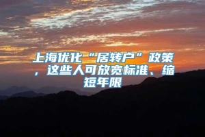 上海优化“居转户”政策，这些人可放宽标准、缩短年限