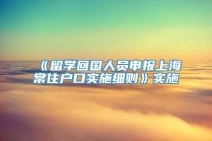 《留学回国人员申报上海常住户口实施细则》实施