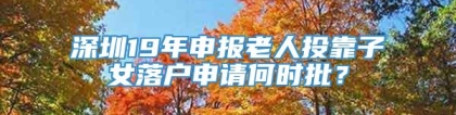 深圳19年申报老人投靠子女落户申请何时批？