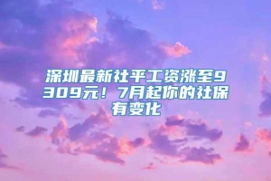 深圳最新社平工资涨至9309元！7月起你的社保有变化