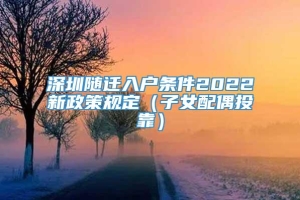 深圳随迁入户条件2022新政策规定（子女配偶投靠）