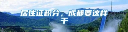 居住证积分，成都要这样干