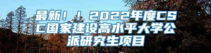 最新！！2022年度CSC国家建设高水平大学公派研究生项目