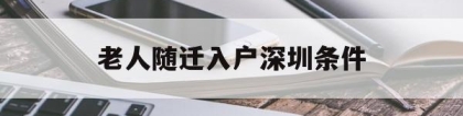 老人随迁入户深圳条件(老人随迁入户深圳,有哪些条件？)