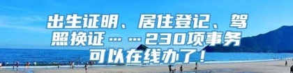 出生证明、居住登记、驾照换证……230项事务可以在线办了！