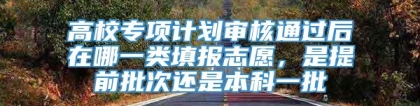 高校专项计划审核通过后在哪一类填报志愿，是提前批次还是本科一批