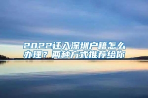 2022迁入深圳户籍怎么办理？两种方式推荐给你