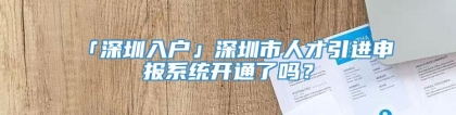 「深圳入户」深圳市人才引进申报系统开通了吗？