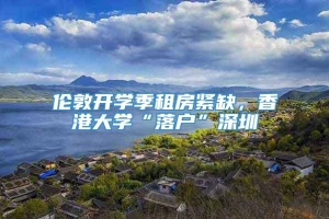 伦敦开学季租房紧缺，香港大学“落户”深圳