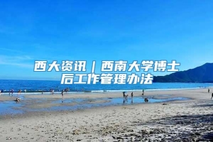 西大资讯｜西南大学博士后工作管理办法