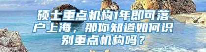 硕士重点机构1年即可落户上海，那你知道如何识别重点机构吗？