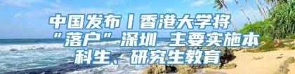 中国发布丨香港大学将“落户”深圳 主要实施本科生、研究生教育